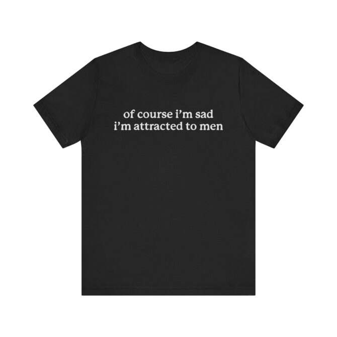 Of Course I'm Sad I'm Attracted to Men Unisex T-Shirt - Image 3