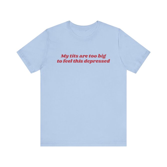 My Tits Are Too Big to Feel This Depressed Unisex T-Shirt - Image 7