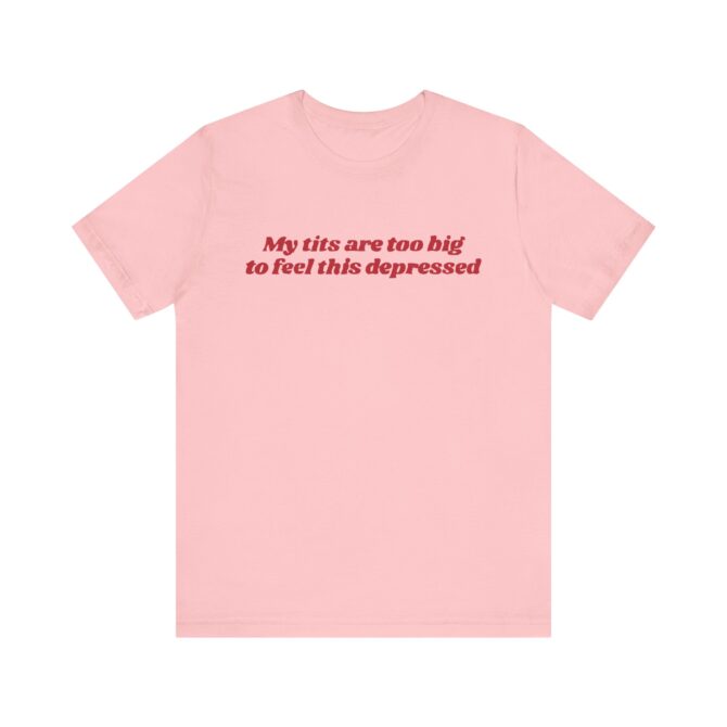 My Tits Are Too Big to Feel This Depressed Unisex T-Shirt