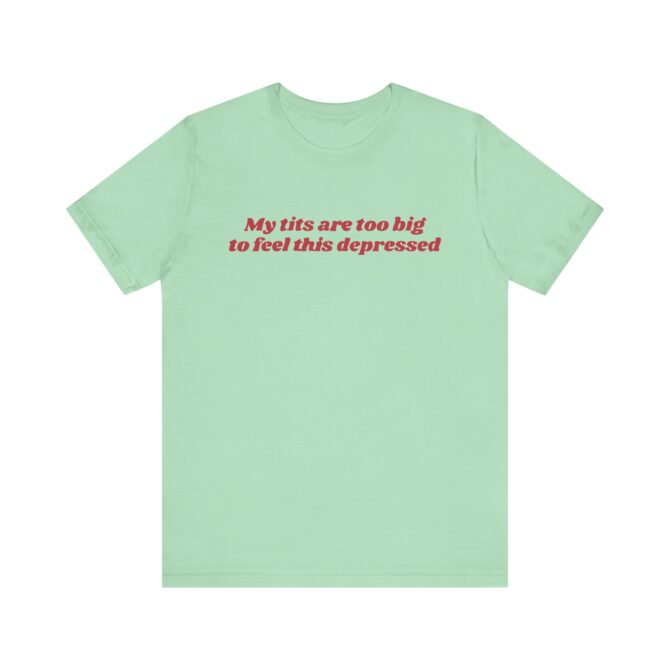 My Tits Are Too Big to Feel This Depressed Unisex T-Shirt - Image 5