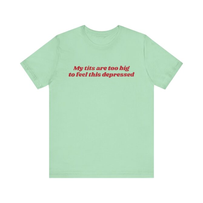 My Tits Are Too Big to Feel This Depressed Unisex T-Shirt - Image 7