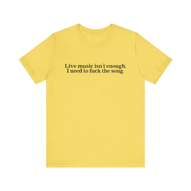 Live Music Isn't Enough. I Need to Fuck the Song. Unisex T-Shirt - Image 5