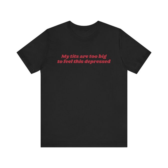 My Tits Are Too Big to Feel This Depressed Unisex T-Shirt