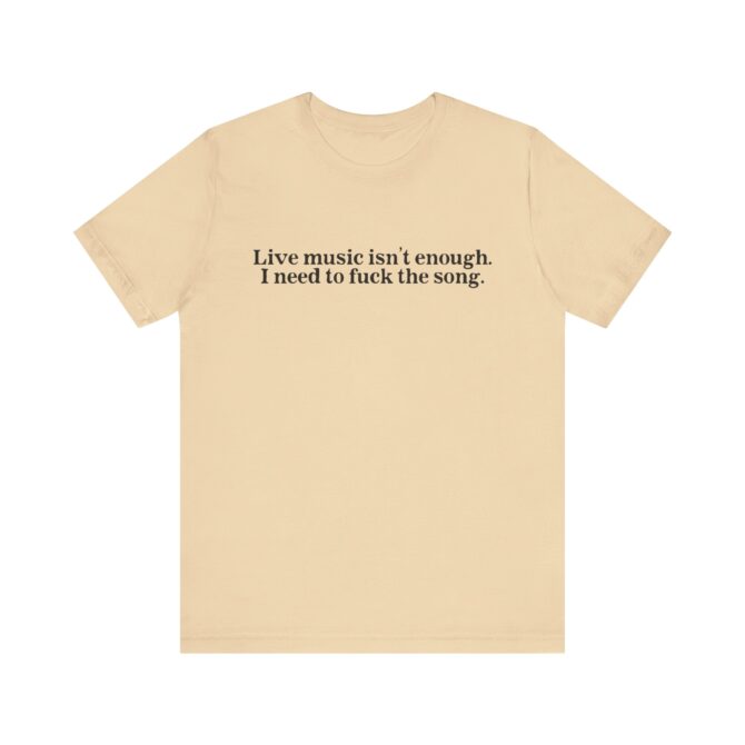 Live Music Isn't Enough. I Need to Fuck the Song. Unisex T-Shirt - Image 4